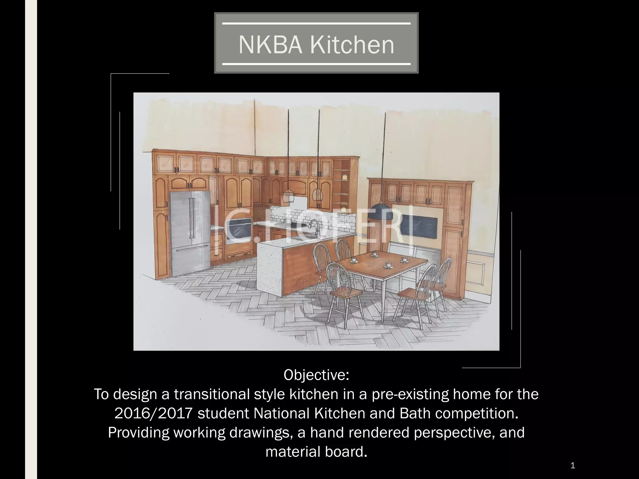 Objective:
To design a transitional style kitchen in a pre-existing home for the
2016/2017 student National Kitchen and Bath competition.
Providing working drawings, a hand rendered perspective, and
material board.
NKBA Kitchen
1
 