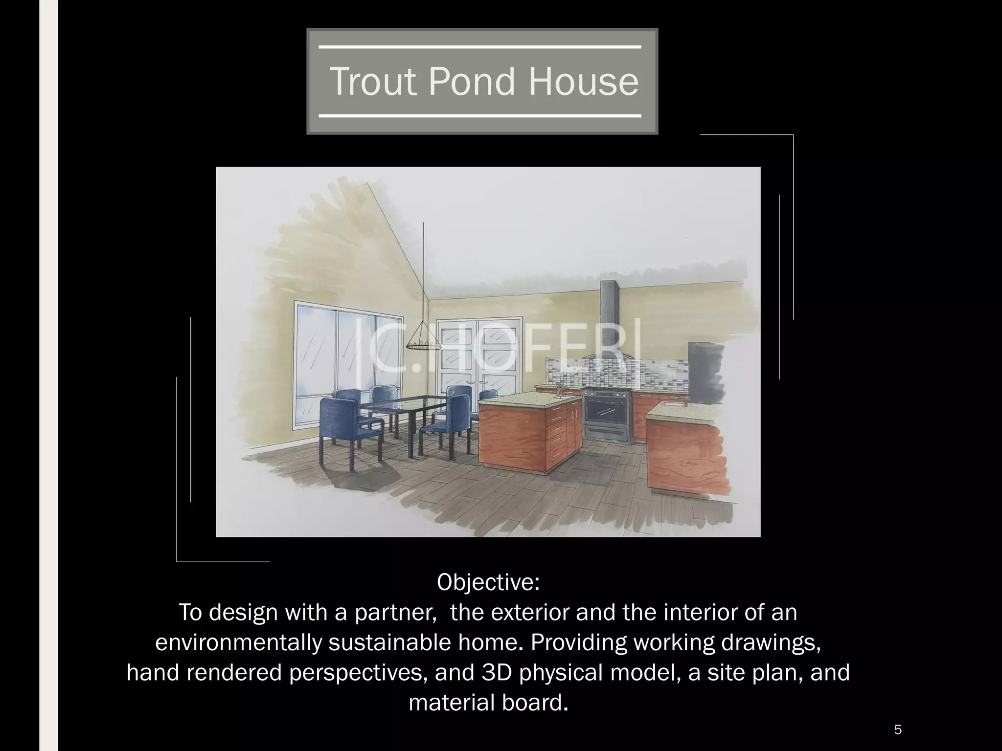 ■ ok
Trout Pond House
Objective:
To design with a partner, the exterior and the interior of an
environmentally sustainable home. Providing working drawings,
hand rendered perspectives, and 3D physical model, a site plan, and
material board.
5
 