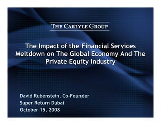 The Impact of the Financial Services
    Meltdown on The Global Economy And The
             Private Equity Industry




     David Rubenstein, Co-Founder
     Super Return Dubai
     October 15, 2008
1
 
