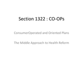 Section 1322 : CO-OPs

ConsumerOperated and Oriented Plans

The Middle Approach to Health Reform
 