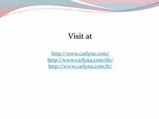 Visit at
http://www.carlyna.com/
http://www.carlyna.com/de/
http://www.carlyna.com/fr/
 