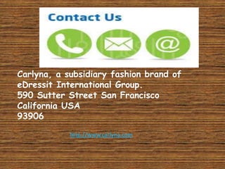 Carlyna, a subsidiary fashion brand of
eDressit International Group.
590 Sutter Street San Francisco
California USA
93906
http://www.carlyna.com
 