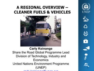 Carly Koinange
Share the Road Global Programme Lead
Division of Technology, Industry and
Economics
United Nations Environment Programme
(UNEP)
A REGIONAL OVERVIEW –
CLEANER FUELS & VEHICLES
1
 