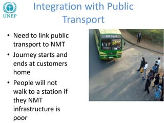 Integration with Public
Transport
• Need to link public
transport to NMT
• Journey starts and
ends at customers
home
• People will not
walk to a station if
they NMT
infrastructure is
poor
 