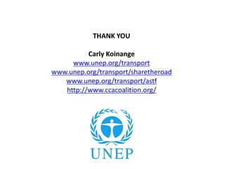 THANK YOU
Carly Koinange
www.unep.org/transport
www.unep.org/transport/sharetheroad
www.unep.org/transport/astf
http://www.ccacoalition.org/
 