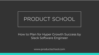 How to Plan for Hyper Growth Success by
Slack Software Engineer
www.productschool.com
 