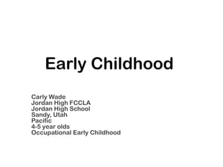 Early Childhood,[object Object],Carly Wade,[object Object],Jordan High FCCLA,[object Object],Jordan High School,[object Object],Sandy, Utah,[object Object],Pacific ,[object Object],4-5 year olds,[object Object],Occupational Early Childhood,[object Object]