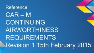 Reference
CAR – M
CONTINUING
AIRWORTHINESS
REQUIREMENTS
Revision 1 15th February 2015
 