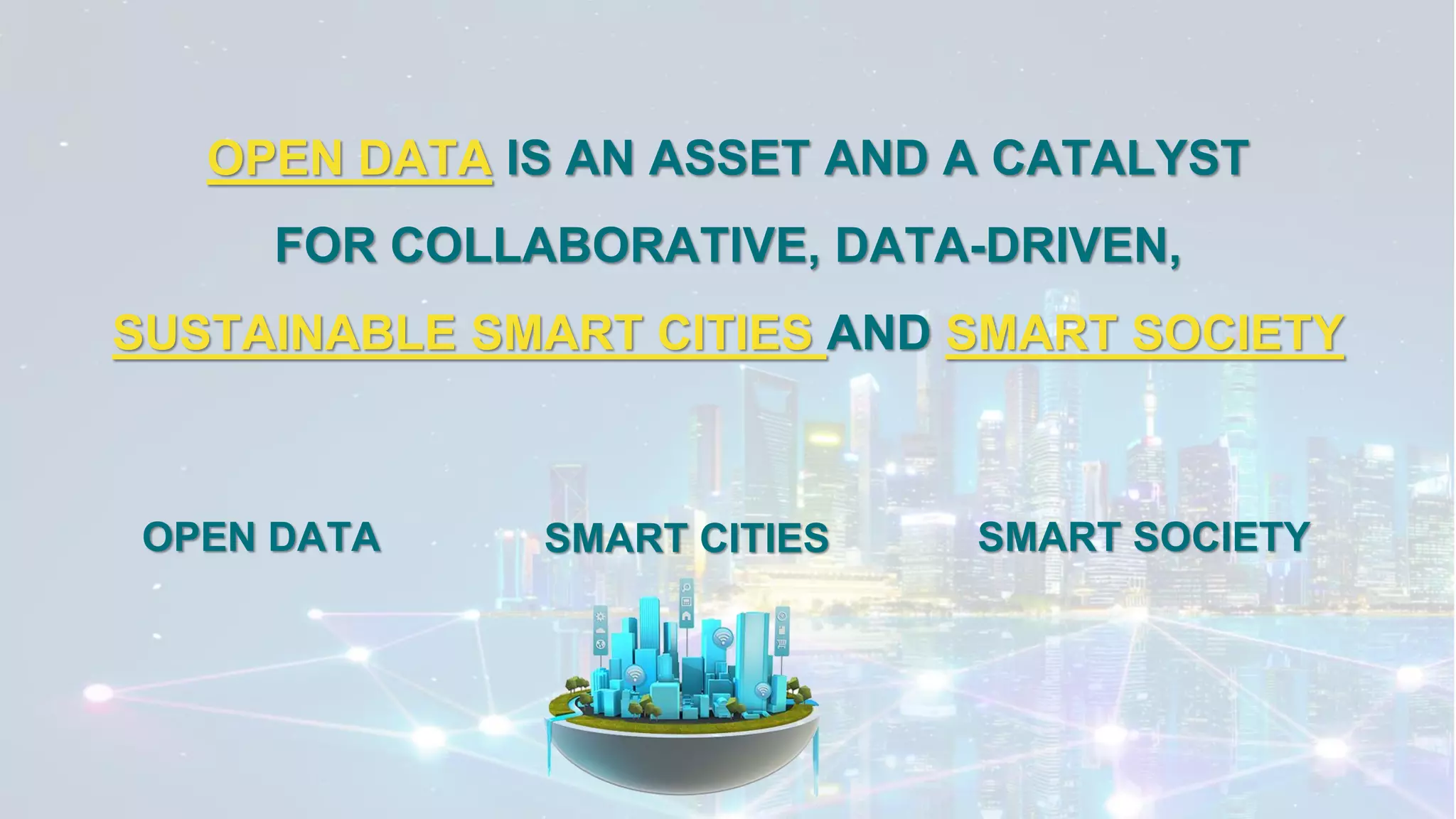OPEN DATA IS AN ASSET AND A CATALYST
FOR COLLABORATIVE, DATA-DRIVEN,
SUSTAINABLE SMART CITIES AND SMART SOCIETY
SMART CITIES SMART SOCIETY
OPEN DATA
 