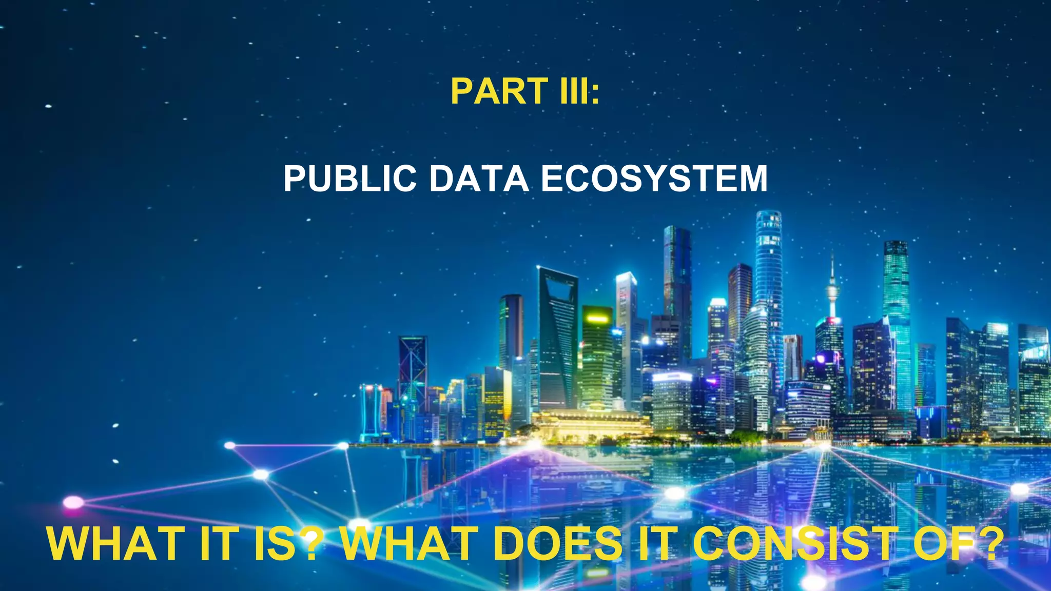 PART III:
PUBLIC DATA ECOSYSTEM
WHAT IT IS? WHAT DOES IT CONSIST OF?
 
