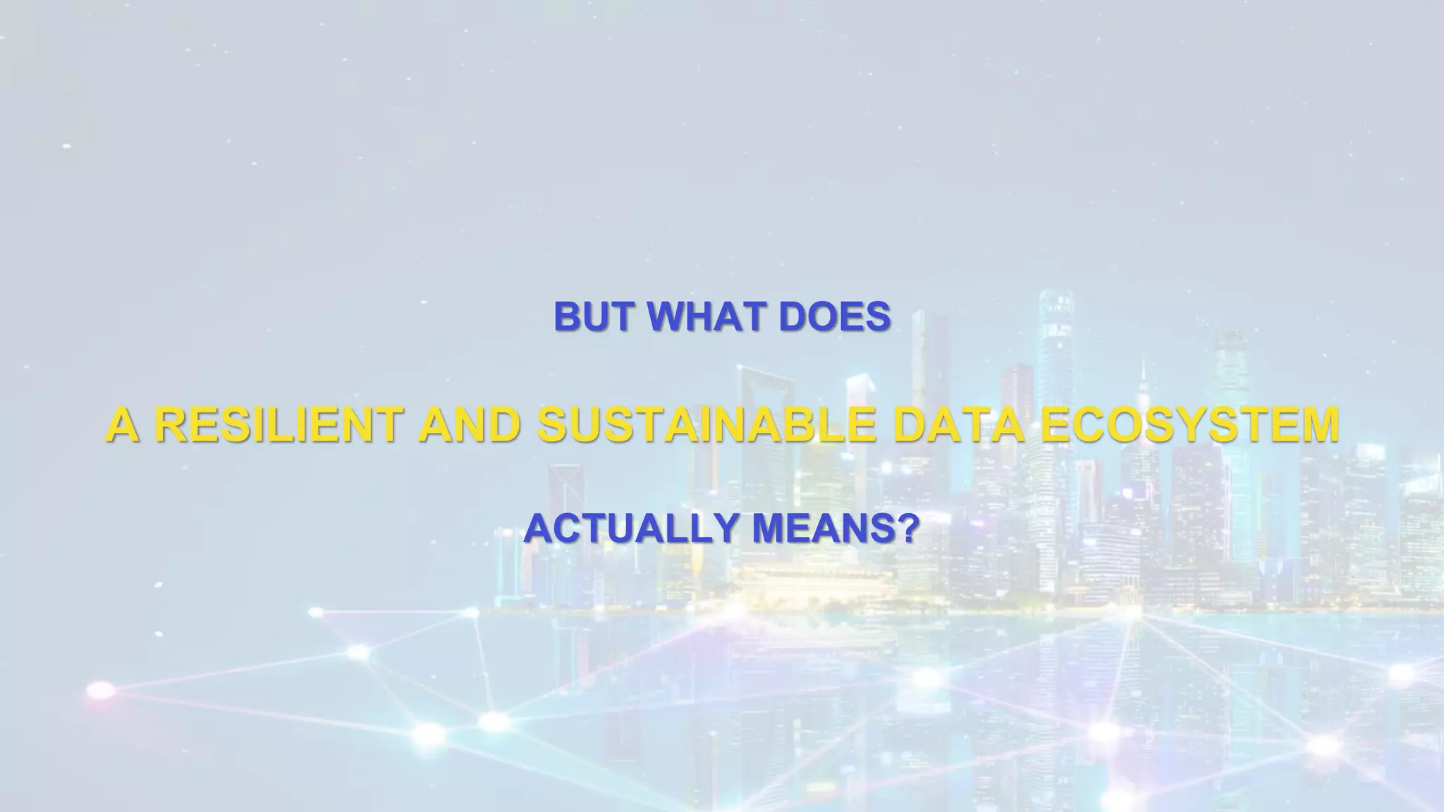 BUT WHAT DOES
A RESILIENT AND SUSTAINABLE DATA ECOSYSTEM
ACTUALLY MEANS?
 