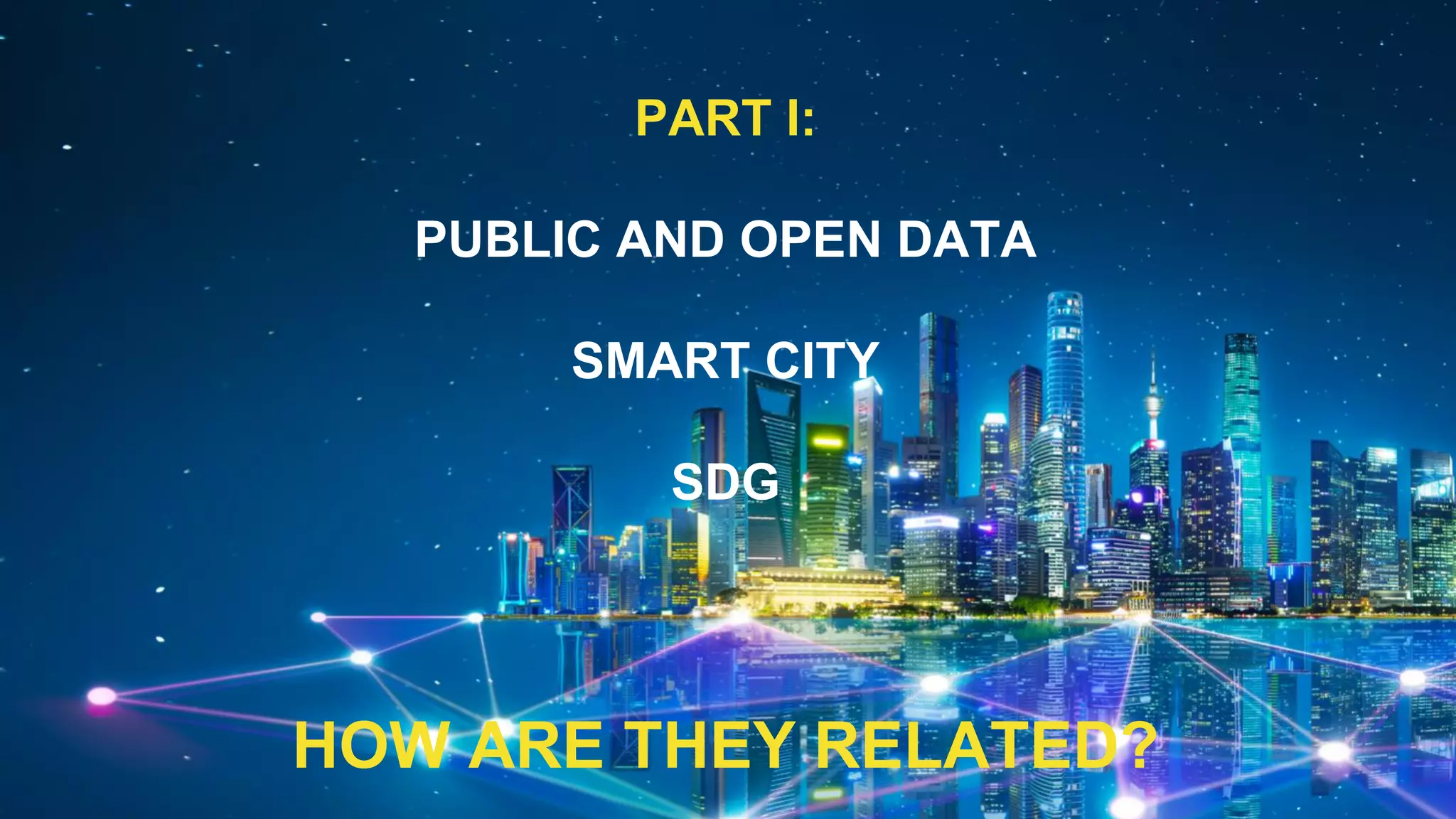PART I:
PUBLIC AND OPEN DATA
SMART CITY
SDG
HOW ARE THEY RELATED?
 
