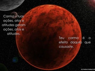 Carma – tuas ações, atos e atitudes geram ações, atos e atitudes. Teu carma é o efeito daquilo que causaste. 