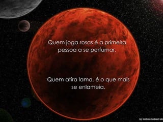 Quem joga rosas é a primeira pessoa a se perfumar. Quem atira lama, é o que mais se enlameia. 