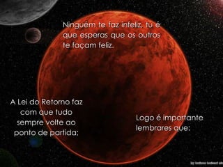 Ninguém te faz infeliz, tu é que esperas que os outros te façam feliz. A Lei do Retorno faz com que tudo sempre volte ao ponto de partida; Logo é importante lembrares que: 
