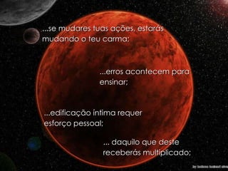 ...se mudares tuas ações, estarás mudando o teu carma; ...erros acontecem para ensinar; ...edificação íntima requer esforço pessoal; ... daquilo que deste receberás multiplicado; 