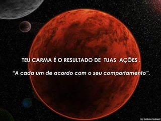 TEU CARMA É O RESULTADO DE  TUAS  AÇÕES . “ A cada um de acordo com o seu comportamento”. 