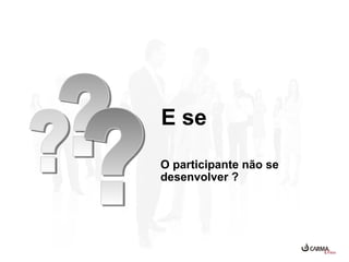 E se
O participante não se
desenvolver ?

 