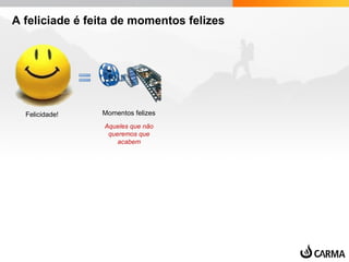 A feliciade é feita de momentos felizes
Felicidade! Momentos felizes
Aqueles que não
queremos que
acabem
 