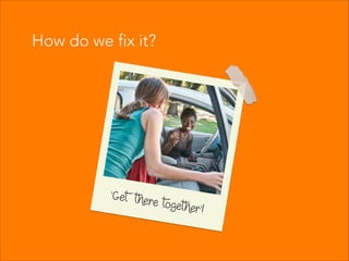 How do we fix it?
‘Get there together’!
 