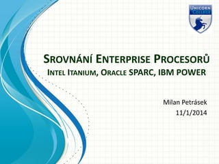 SROVNÁNÍ ENTERPRISE PROCESORŮ
INTEL ITANIUM, ORACLE SPARC, IBM POWER
Milan Petrásek
11/1/2014

 