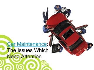 Car Maintenance:
The Issues Which
Need Attention
 