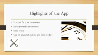 Highlights of the App
•
•
•
•

You can fix your car sooner
Saves you time and money
Easy to use
Use on a lunch break or any time of day

 