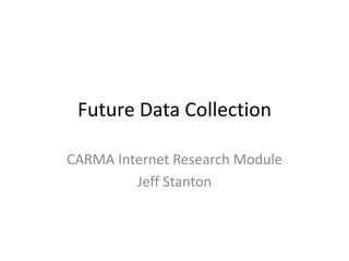 Future Data Collection

CARMA Internet Research Module
         Jeff Stanton
 