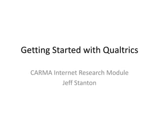 Getting Started with Qualtrics CARMA Internet Research Module Jeff Stanton 