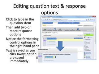 Editing question text & response
                options
Click to type in the
   question stem
Then add two or
   more response
   options
Notice the formatting
   control options in
   the right hand pane
Text is saved as you
   click away; options
   are saved
   immediately
 