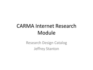 CARMA Internet Research Module Research Design Catalog Jeffrey Stanton 