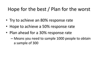 Hope for the best / Plan for the worstTry to achieve an 80% response rateHope to achieve a 50% response ratePlan ahead for a 30% response rateMeans you need to sample 1000 people to obtain a sample of 300