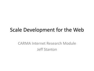 Scale Development for the Web

   CARMA Internet Research Module
            Jeff Stanton
 