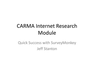 CARMA Internet Research Module Quick Success with SurveyMonkey Jeff Stanton 
