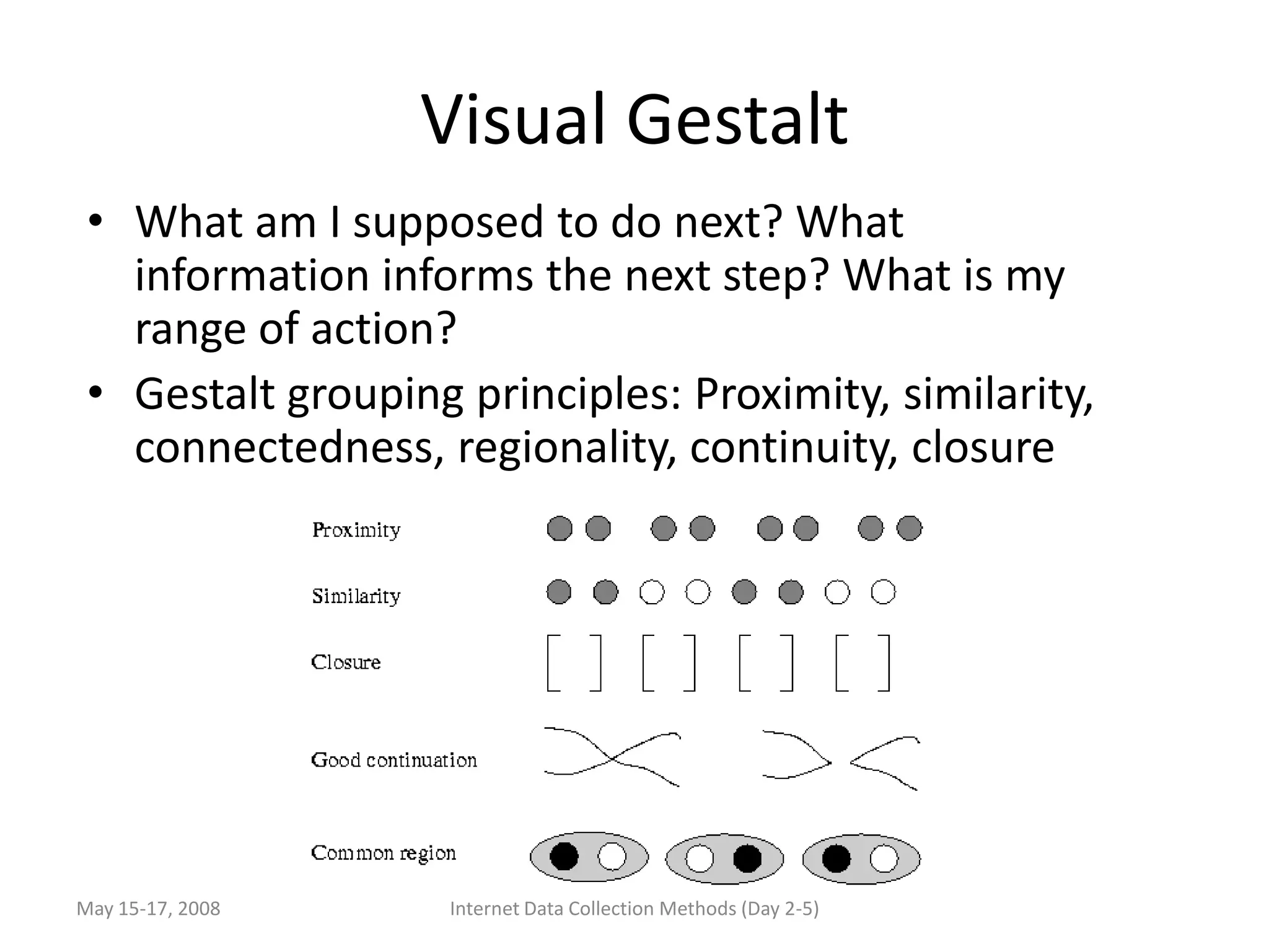 Visual Gestalt
 • What am I supposed to do next? What
   information informs the next step? What is my
   range of action?
 • Gestalt grouping principles: Proximity, similarity,
   connectedness, regionality, continuity, closure




May 15-17, 2008     Internet Data Collection Methods (Day 2-5)
 