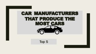CAR MANUFACTURERS
THAT PRODUCE THE
MOST CARS
Top 5
 