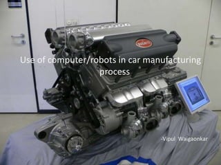 Use of computer/robots in car manufacturing
                  process




                                 -Vipul Waigaonkar
 