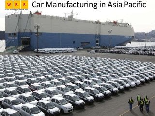 Car Manufacturing in Asia PacificW R R
www.worldresearchreport.com
 