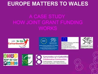 EUROPE MATTERS TO WALES
A CASE STUDY
HOW JOINT GRANT FUNDING
WORKS
 