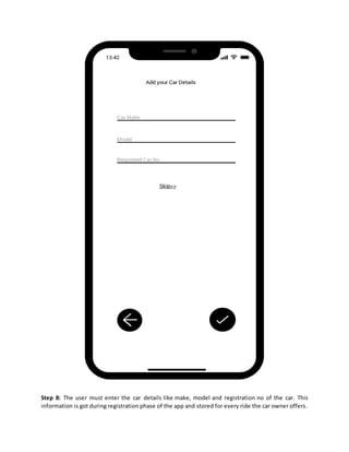 Step 8: The user must enter the car details like make, model and registration no of the car. This
information is got during registration phase of the app and stored for every ride the car owner offers.
 
