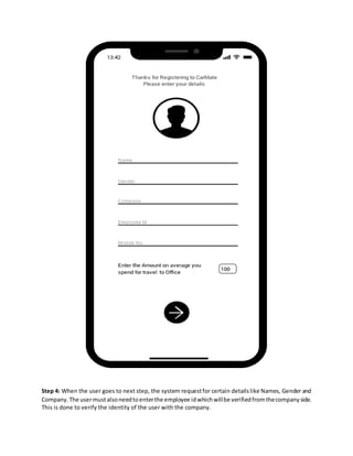 Step 4: When the user goes to next step, the system requestfor certain detailslike Names, Gender and
Company. The usermustalsoneedtoenterthe employee idwhichwillbe verifiedfromthecompanyside.
This is done to verify the identity of the user with the company.
 