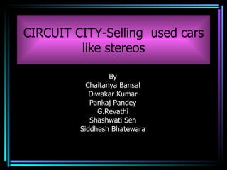 CIRCUIT CITY-Selling  used cars like stereos By Chaitanya Bansal Diwakar Kumar Pankaj Pandey G.Revathi Shashwati Sen Siddhesh Bhatewara 