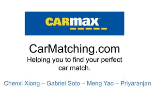 CarMatching.com
Helping you to find your perfect
car match.
Chenxi Xiong – Gabriel Soto – Meng Yao – Priyaranjan
 