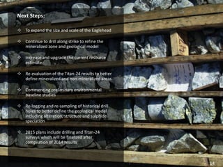 November 2014 | TSX-V: CXM 
Eaglehead Cu-Mo-Au Project 
Next Steps: 
To expand the size and scale of the Eaglehead 
Continue to drill along strike to refine the mineralized zone and geological model 
Increase and upgrade the current resource estimate 
Re-evaluation of the Titan-24 results to better define mineralized and non-mineralized areas 
Commencing preliminary environmental baseline studies 
Re-logging and re-sampling of historical drill holes to better define the geological model including alteration, structure and sulphide speciation 
2015 plans include drilling and Titan-24 surveys which will be finalized after compilation of 2014 results 
14  