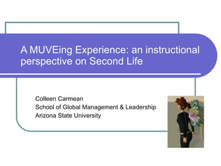 A MUVEing Experience: an instructional perspective on Second Life Colleen Carmean School of Global Management & Leadership  Arizona State University 