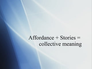 Affordance + Stories =  collective meaning 