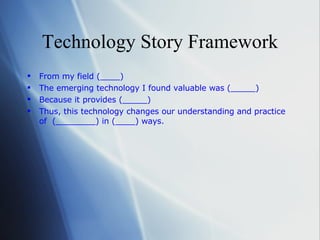 Technology Story Framework From my field (____) The emerging technology I found valuable was (_____)  Because it provides (_____)  Thus, this technology changes our understanding and practice of  (________) in (____) ways. 
