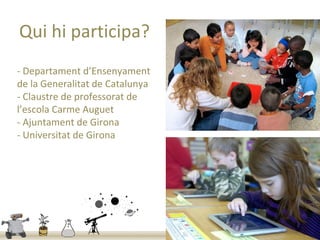 Qui hi participa?
- Departament d’Ensenyament
de la Generalitat de Catalunya
- Claustre de professorat de
l’escola Carme Auguet
- Ajuntament de Girona
- Universitat de Girona
 
