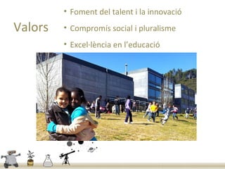 • Foment del talent i la innovació
Valors   • Compromís social i pluralisme
         • Excel·lència en l’educació
 
