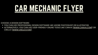 CAR MECHANIC FLYER
YOU CAN USE PROFESSIONAL DESIGN SOFTWARE LIKE ADOBE PHOTOSHOP OR ILLUSTRATOR.
ALTERNATIVELY, YOU CAN USE USER-FRIENDLY ONLINE TOOLS LIKE CANVA (WWW.CANVA.COM) OR
CRELLO (WWW.CRELLO.COM).
CHOOSE A DESIGN SOFTWARE:
 
